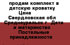продам комплект в детскую кроватку › Цена ­ 2 000 - Свердловская обл., Среднеуральск г. Дети и материнство » Постельные принадлежности   